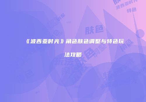 《波西亚时光》角色肤色调整与特色玩法攻略