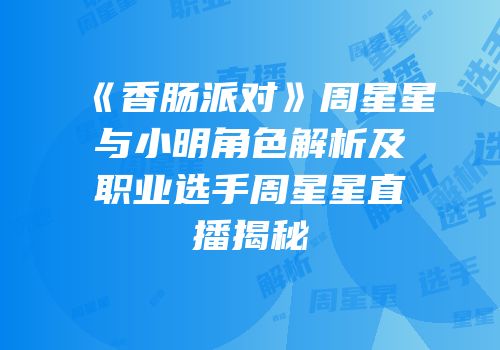 《香肠派对》周星星与小明角色解析及职业选手周星星直播揭秘
