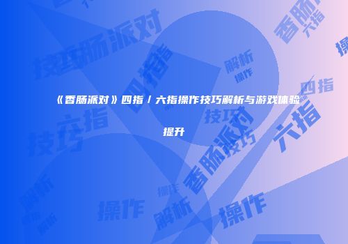 《香肠派对》四指／六指操作技巧解析与游戏体验提升