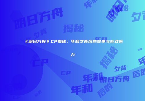 《明日方舟》CP揭秘：年和夕背后的故事与游戏魅力