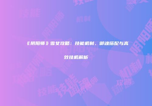 《阴阳师》雪女攻略：技能机制、御魂搭配与高效挂机解析