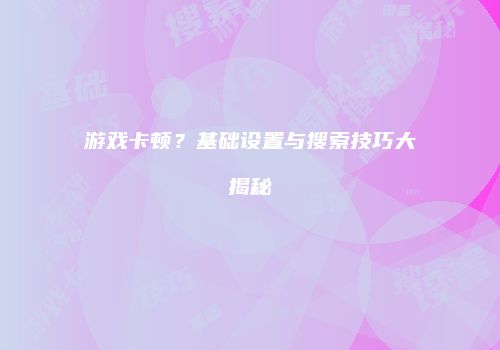 游戏卡顿？基础设置与搜索技巧大揭秘