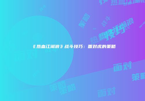 《热血江湖浪》战斗技巧：面对虎的策略