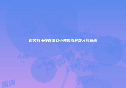 微笑的小强在游戏中如何应对敌人的攻击