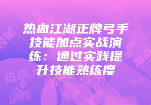 热血江湖正牌弓手技能加点实战演练：通过实践提升技能熟练度