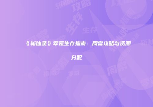 《斩仙录》零氪生存指南：周常攻略与资源分配