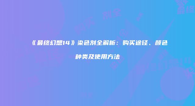 《最终幻想14》染色剂全解析：购买途径、颜色种类及使用方法