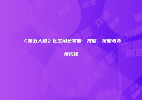 《第五人格》医生角色攻略：技能、策略与背景揭秘