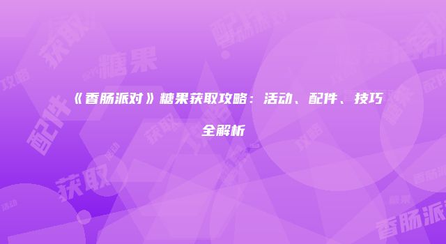 《香肠派对》糖果获取攻略：活动、配件、技巧全解析