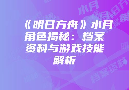《明日方舟》水月角色揭秘：档案资料与游戏技能解析
