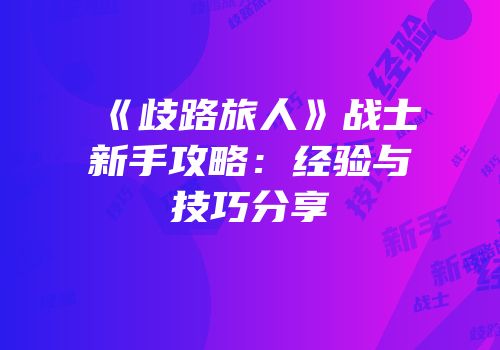 《歧路旅人》战士新手攻略：经验与技巧分享