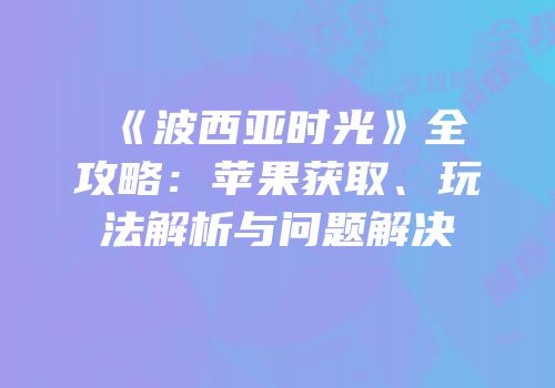 《波西亚时光》全攻略：苹果获取、玩法解析与问题解决