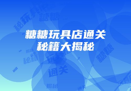 糖糖玩具店通关秘籍大揭秘