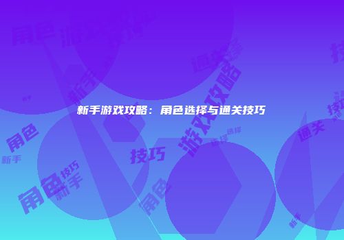 新手游戏攻略：角色选择与通关技巧