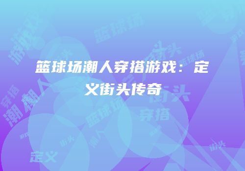 篮球场潮人穿搭游戏：定义街头传奇
