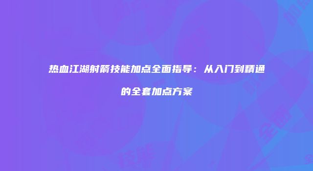 热血江湖射箭技能加点全面指导：从入门到精通的全套加点方案