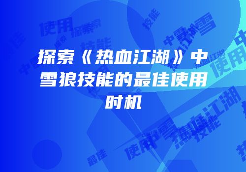 探索《热血江湖》中雪狼技能的最佳使用时机