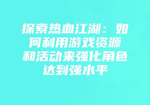 探索热血江湖：如何利用游戏资源和活动来强化角色达到强水平