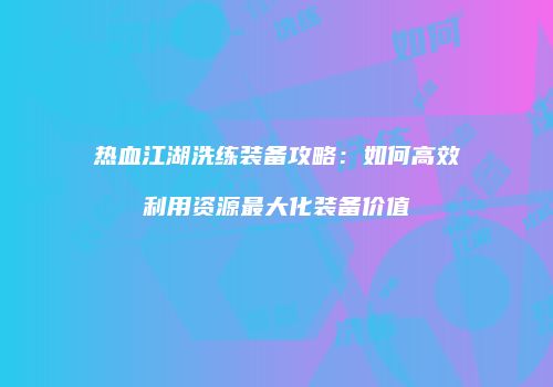 热血江湖洗练装备攻略：如何高效利用资源最大化装备价值