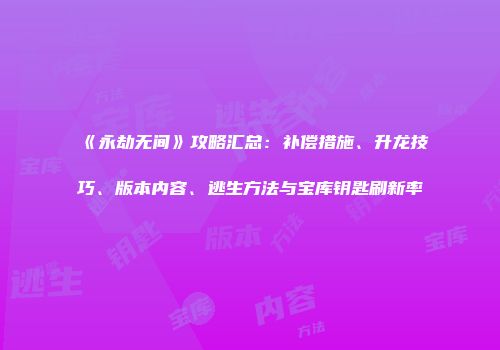 《永劫无间》攻略汇总：补偿措施、升龙技巧、版本内容、逃生方法与宝库钥匙刷新率