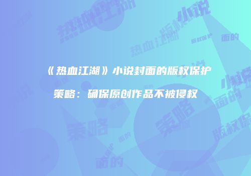 《热血江湖》小说封面的版权保护策略：确保原创作品不被侵权