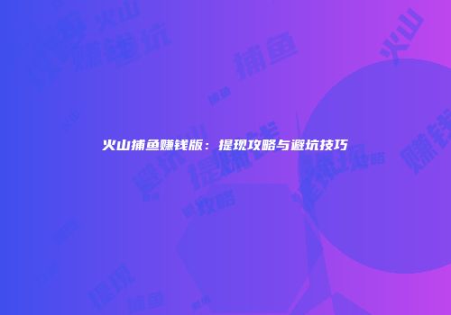 火山捕鱼赚钱版：提现攻略与避坑技巧