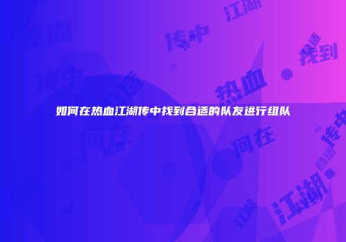如何在热血江湖传中找到合适的队友进行组队