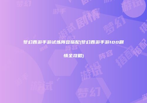 梦幻西游手游试炼阵容搭配(梦幻西游手游100剧情全攻略)