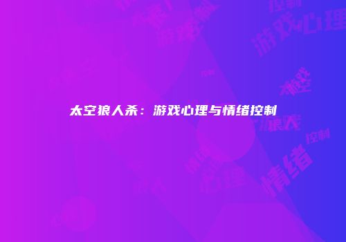太空狼人杀：游戏心理与情绪控制