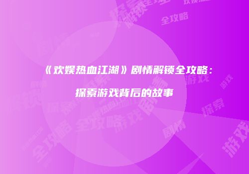 《欢娱热血江湖》剧情解锁全攻略：探索游戏背后的故事