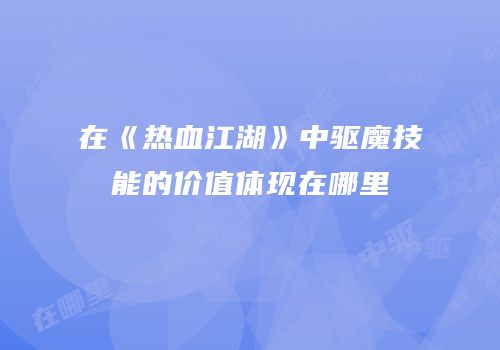 在《热血江湖》中驱魔技能的价值体现在哪里