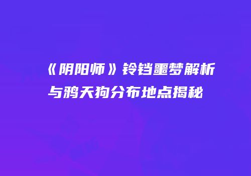 《阴阳师》铃铛噩梦解析与鸦天狗分布地点揭秘