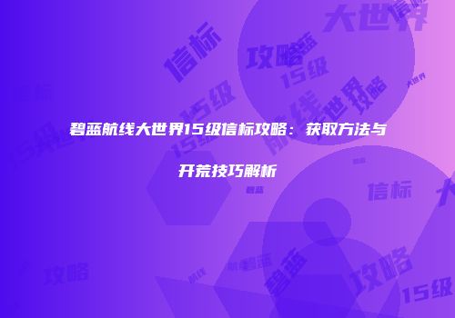 碧蓝航线大世界15级信标攻略：获取方法与开荒技巧解析