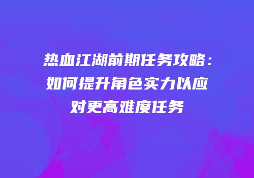 热血江湖前期任务攻略：如何提升角色实力以应对更高难度任务