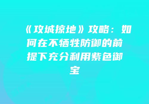 《攻城掠地》攻略：如何在不牺牲防御的前提下充分利用紫色御宝