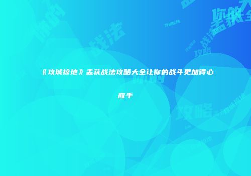 《攻城掠地》孟获战法攻略大全让你的战斗更加得心应手