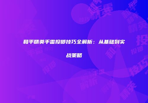 和平精英手雷投掷技巧全解析：从基础到实战策略