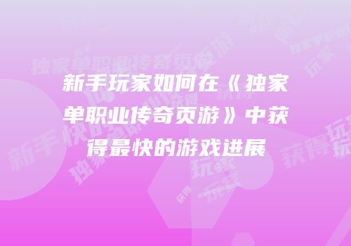 新手玩家如何在《独家单职业传奇页游》中获得最快的游戏进展
