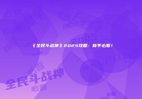 《全民斗战神》2025攻略：新手必看！