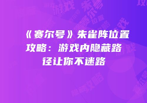 《赛尔号》朱雀阵位置攻略：游戏内隐藏路径让你不迷路