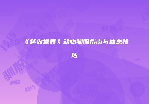 《迷你世界》动物驯服指南与休息技巧