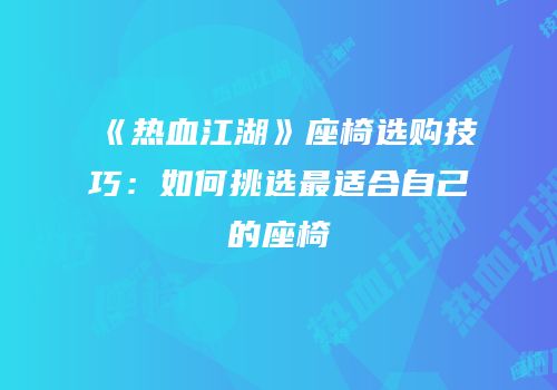 《热血江湖》座椅选购技巧：如何挑选最适合自己的座椅