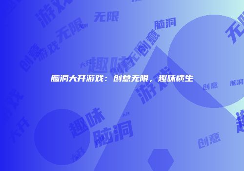 脑洞大开游戏：创意无限，趣味横生