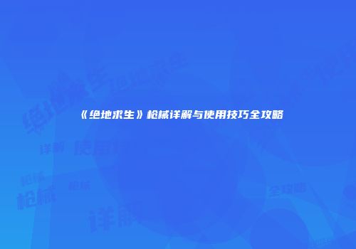 《绝地求生》枪械详解与使用技巧全攻略