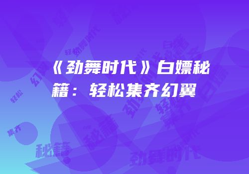 《劲舞时代》白嫖秘籍：轻松集齐幻翼