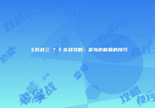 《百战三�？》实战攻略：菜鸟也能赢的技巧