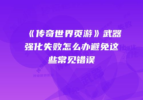 《传奇世界页游》武器强化失败怎么办避免这些常见错误