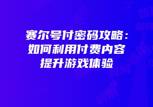 赛尔号付密码攻略：如何利用付费内容提升游戏体验