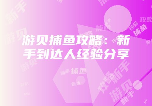 游贝捕鱼攻略：新手到达人经验分享