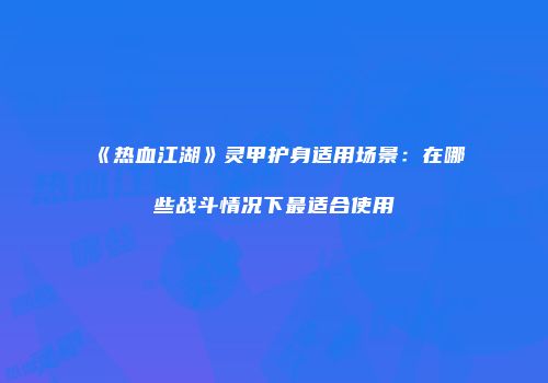 《热血江湖》灵甲护身适用场景：在哪些战斗情况下最适合使用